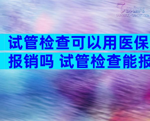 试管检查可以用医保报销吗 试管检查能报销吗